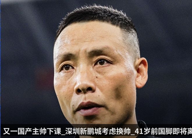又一国产主帅下课_深圳新鹏城考虑换帅_41岁前国脚即将离任