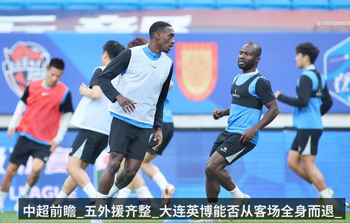 中超前瞻_五外援齐整_大连英博能否从客场全身而退_