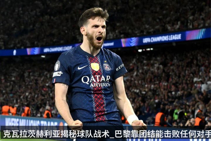 克瓦拉茨赫利亚揭秘球队战术_巴黎靠团结能击败任何对手